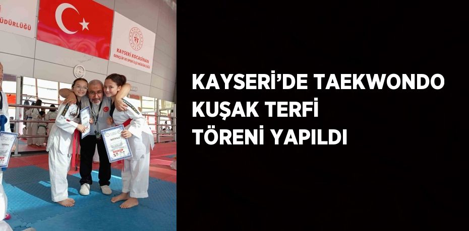 KAYSERİ’DE TAEKWONDO KUŞAK TERFİ TÖRENİ YAPILDI