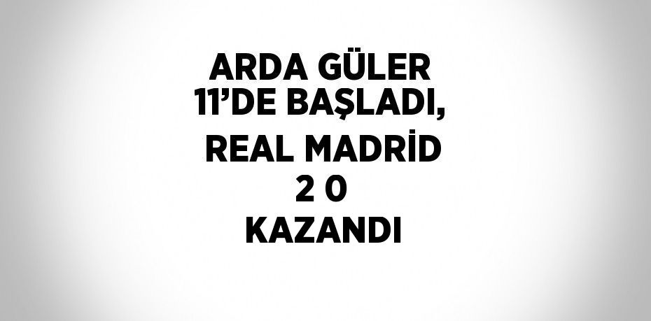 ARDA GÜLER 11’DE BAŞLADI, REAL MADRİD 2 0 KAZANDI