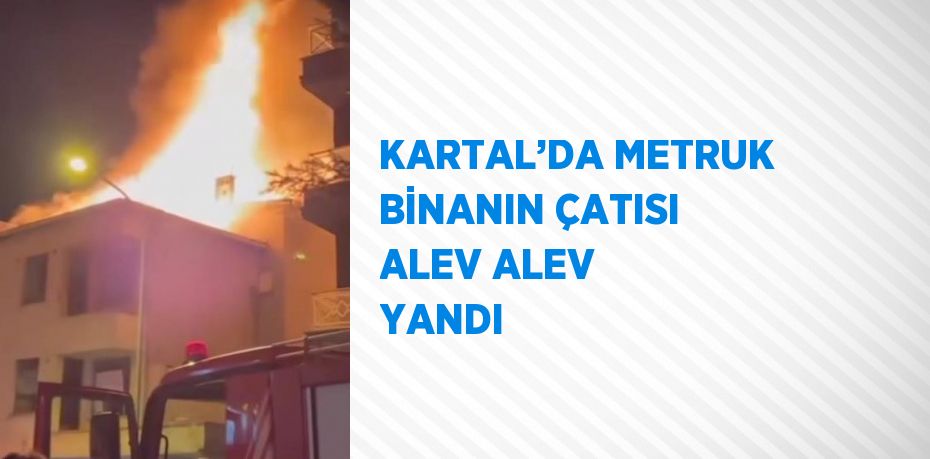 KARTAL’DA METRUK BİNANIN ÇATISI ALEV ALEV YANDI