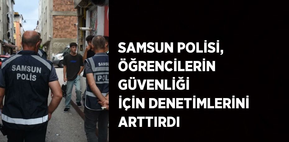 SAMSUN POLİSİ, ÖĞRENCİLERİN GÜVENLİĞİ İÇİN DENETİMLERİNİ ARTTIRDI