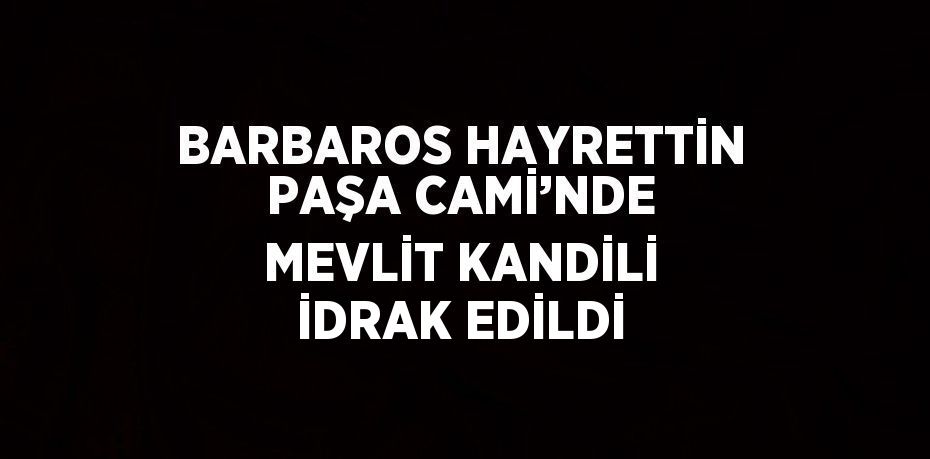 BARBAROS HAYRETTİN PAŞA CAMİ’NDE MEVLİT KANDİLİ İDRAK EDİLDİ