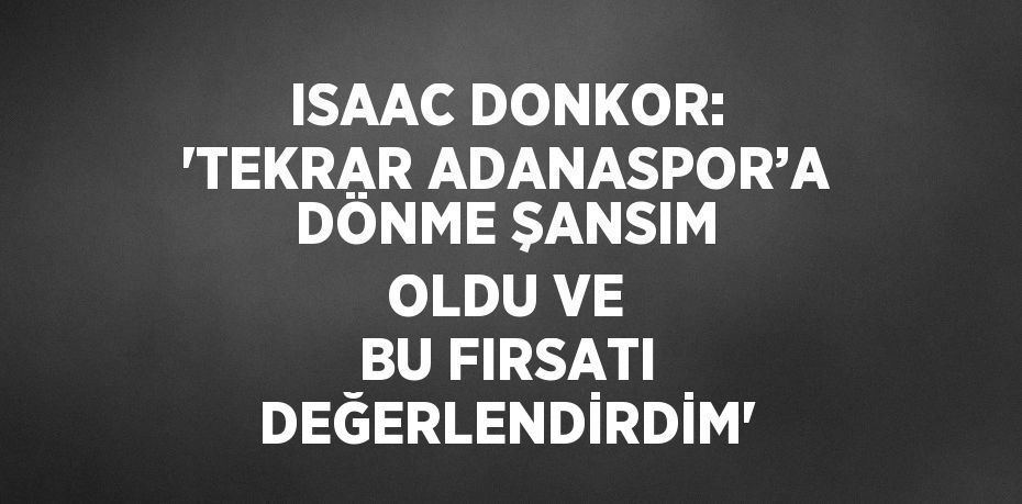 ISAAC DONKOR: 'TEKRAR ADANASPOR’A DÖNME ŞANSIM OLDU VE BU FIRSATI DEĞERLENDİRDİM'