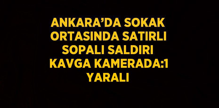 ANKARA’DA SOKAK ORTASINDA SATIRLI SOPALI SALDIRI KAVGA KAMERADA:1 YARALI