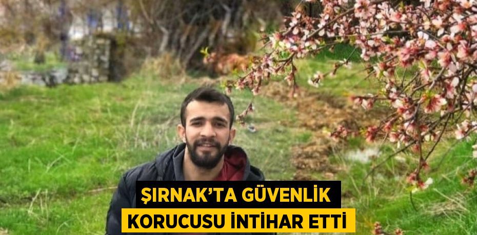 ŞIRNAK’TA GÜVENLİK KORUCUSU İNTİHAR ETTİ