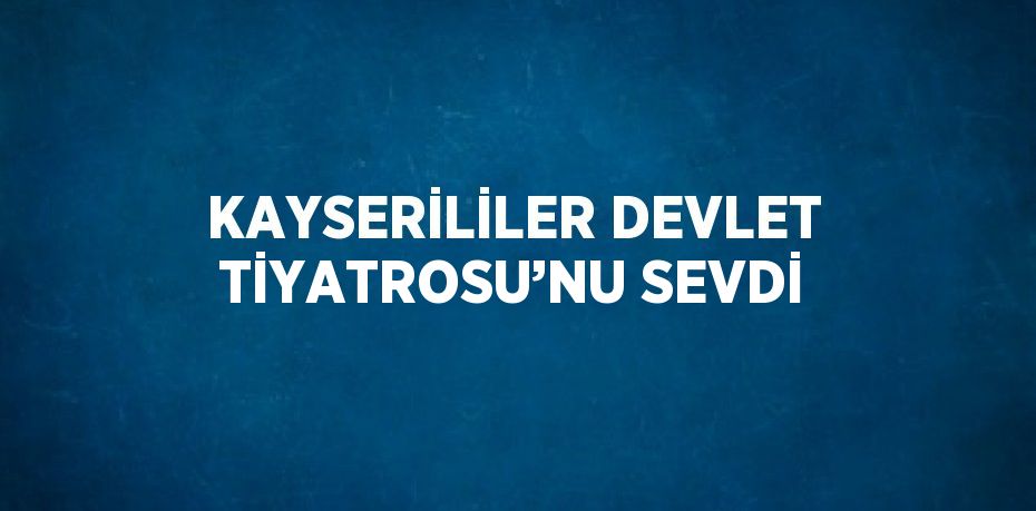 KAYSERİLİLER DEVLET TİYATROSU’NU SEVDİ