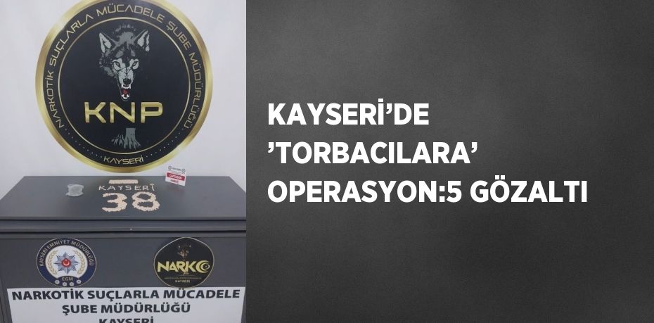 KAYSERİ’DE ’TORBACILARA’ OPERASYON:5 GÖZALTI