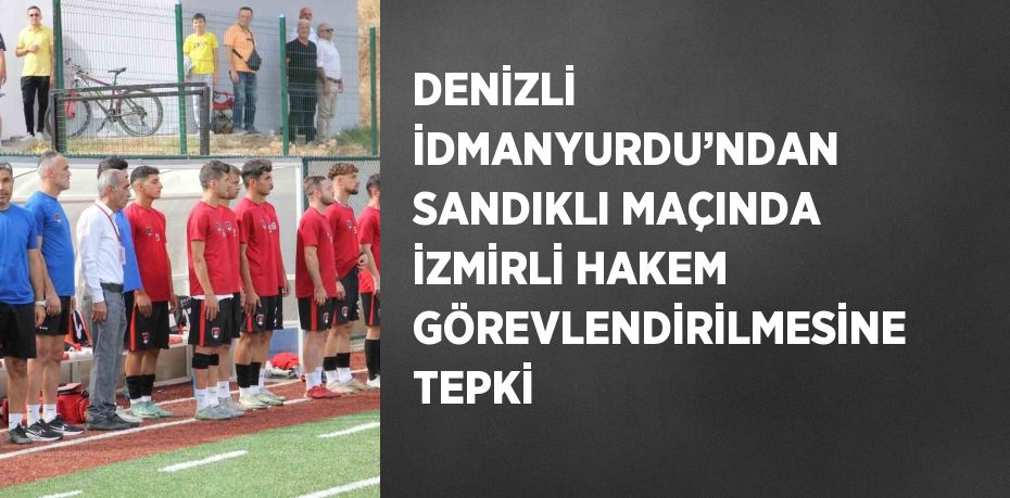 DENİZLİ İDMANYURDU’NDAN SANDIKLI MAÇINDA İZMİRLİ HAKEM GÖREVLENDİRİLMESİNE TEPKİ