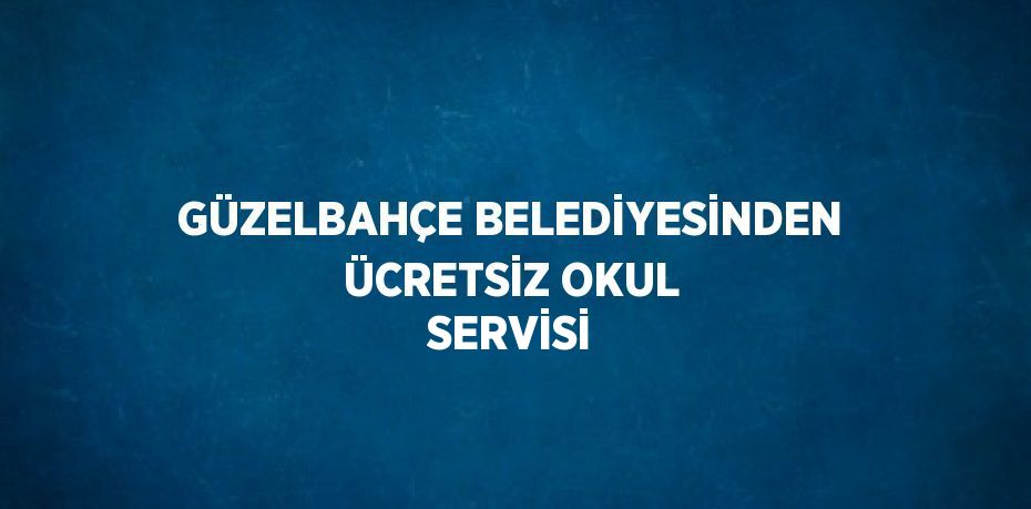 GÜZELBAHÇE BELEDİYESİNDEN ÜCRETSİZ OKUL SERVİSİ