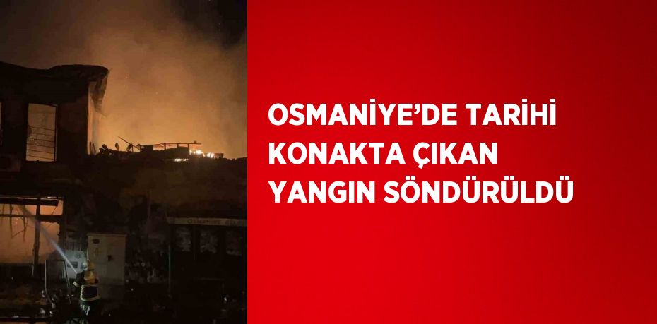 OSMANİYE’DE TARİHİ KONAKTA ÇIKAN YANGIN SÖNDÜRÜLDÜ