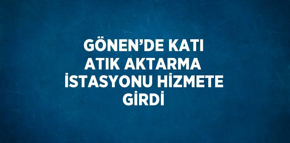 GÖNEN’DE KATI ATIK AKTARMA İSTASYONU HİZMETE GİRDİ