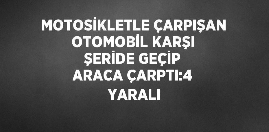 MOTOSİKLETLE ÇARPIŞAN OTOMOBİL KARŞI ŞERİDE GEÇİP ARACA ÇARPTI:4  YARALI