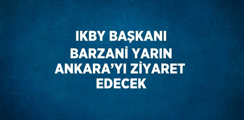 IKBY BAŞKANI BARZANİ YARIN ANKARA’YI ZİYARET EDECEK