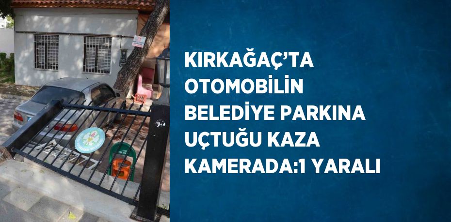 KIRKAĞAÇ’TA OTOMOBİLİN BELEDİYE PARKINA UÇTUĞU KAZA KAMERADA:1 YARALI