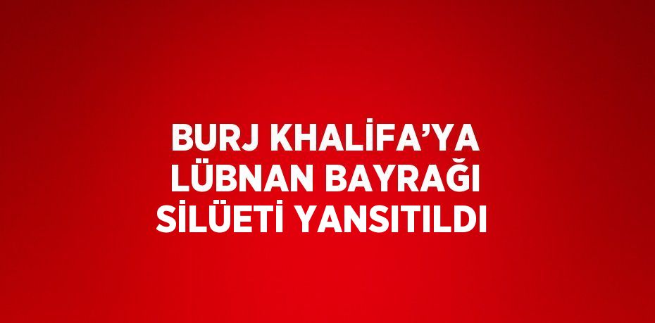 BURJ KHALİFA’YA LÜBNAN BAYRAĞI SİLÜETİ YANSITILDI