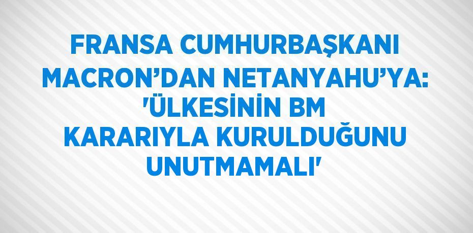 FRANSA CUMHURBAŞKANI MACRON’DAN NETANYAHU’YA: 'ÜLKESİNİN BM KARARIYLA KURULDUĞUNU UNUTMAMALI'