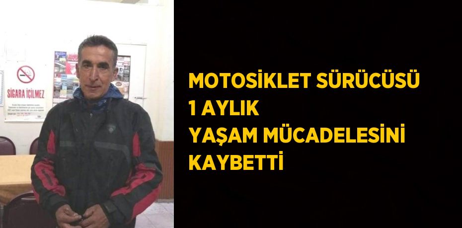 MOTOSİKLET SÜRÜCÜSÜ 1 AYLIK YAŞAM MÜCADELESİNİ KAYBETTİ