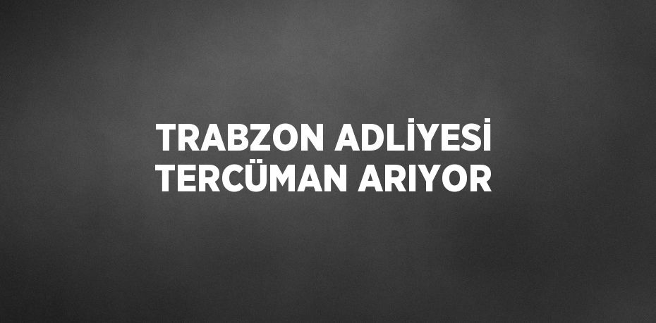 TRABZON ADLİYESİ TERCÜMAN ARIYOR