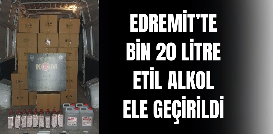 EDREMİT’TE BİN 20 LİTRE ETİL ALKOL ELE GEÇİRİLDİ