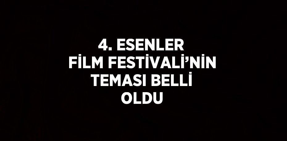 4. ESENLER FİLM FESTİVALİ’NİN TEMASI BELLİ OLDU