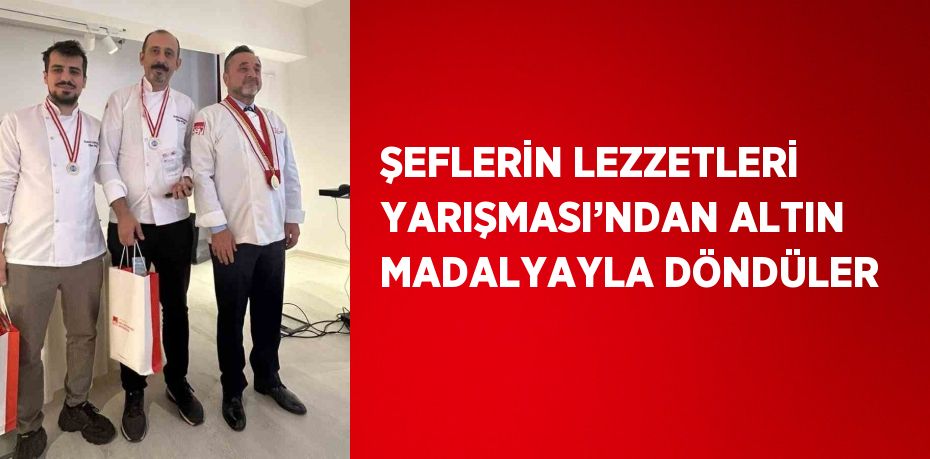 ŞEFLERİN LEZZETLERİ YARIŞMASI’NDAN ALTIN MADALYAYLA DÖNDÜLER