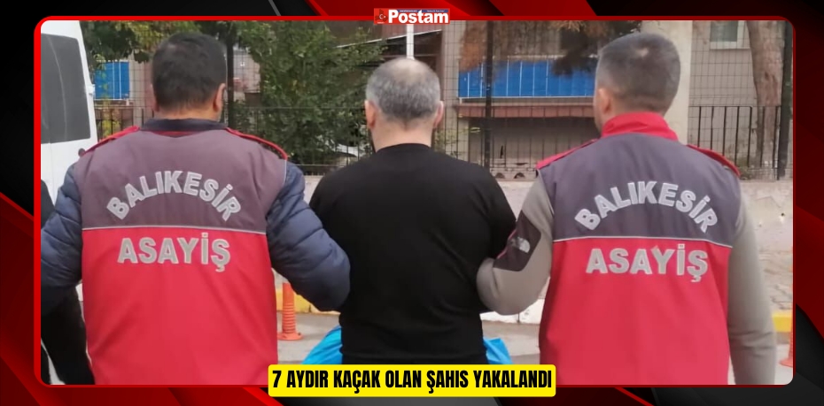 7 AYDIR KAÇAK OLAN ŞAHIS YAKALANDI