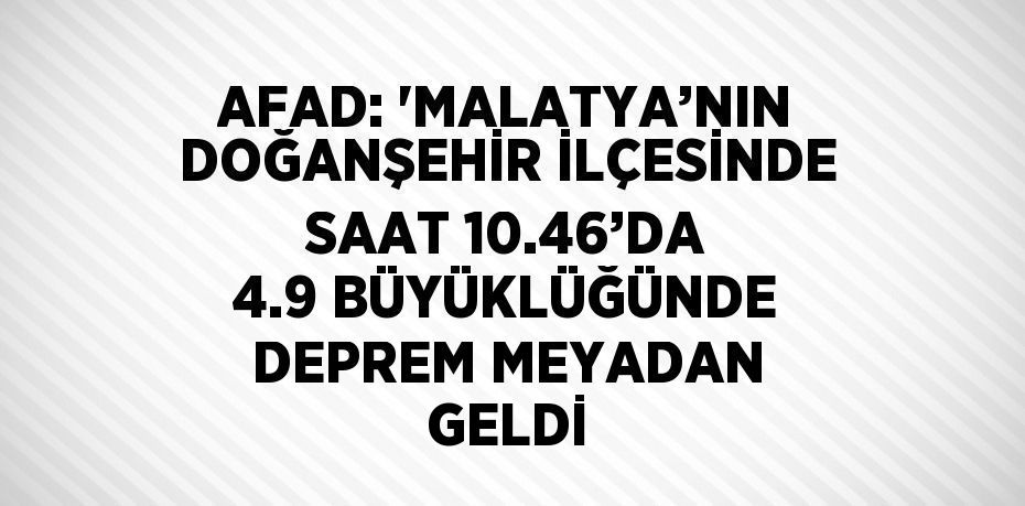 AFAD: 'MALATYA’NIN DOĞANŞEHİR İLÇESİNDE SAAT 10.46’DA 4.9 BÜYÜKLÜĞÜNDE DEPREM MEYADAN GELDİ