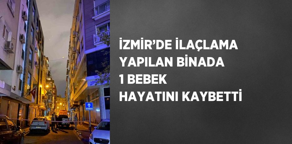 İZMİR’DE İLAÇLAMA YAPILAN BİNADA 1 BEBEK HAYATINI KAYBETTİ