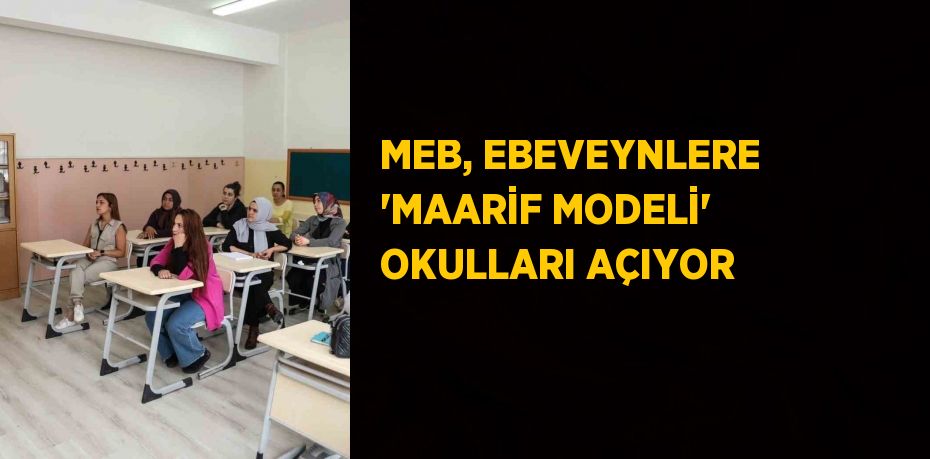 MEB, EBEVEYNLERE 'MAARİF MODELİ' OKULLARI AÇIYOR