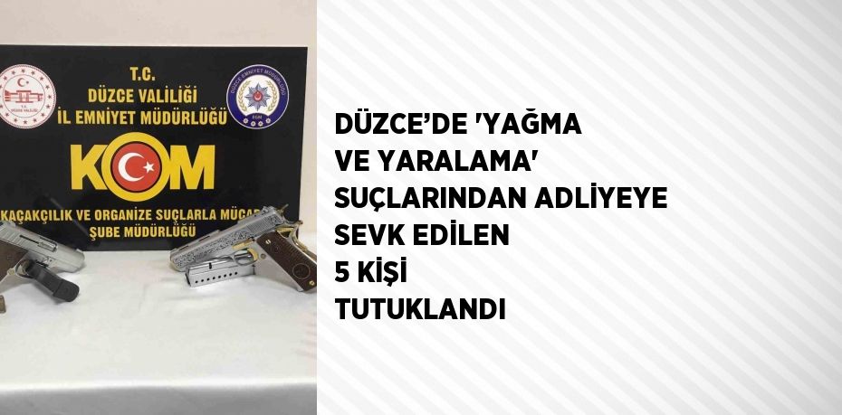 DÜZCE’DE 'YAĞMA VE YARALAMA' SUÇLARINDAN ADLİYEYE SEVK EDİLEN 5 KİŞİ TUTUKLANDI