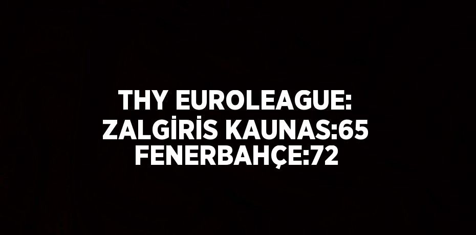 THY EUROLEAGUE: ZALGİRİS KAUNAS:65 FENERBAHÇE:72