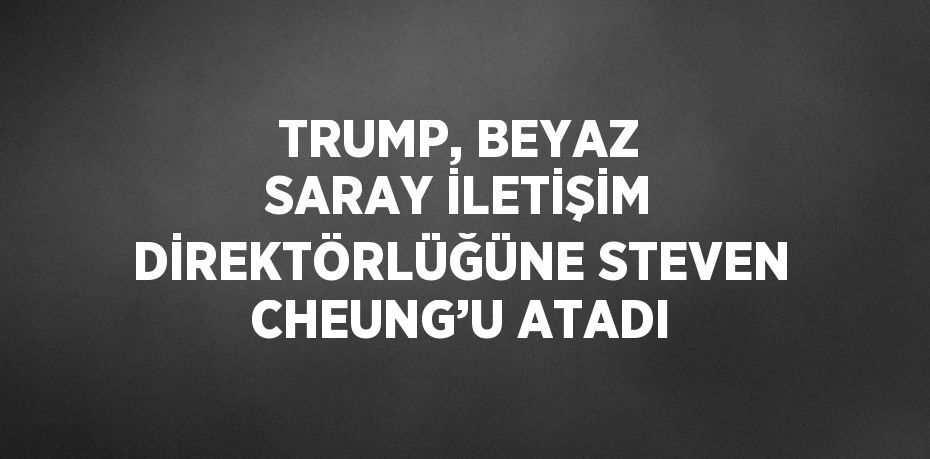 TRUMP, BEYAZ SARAY İLETİŞİM DİREKTÖRLÜĞÜNE STEVEN CHEUNG’U ATADI