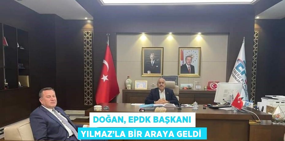 DOĞAN, EPDK BAŞKANI YILMAZ’LA BİR ARAYA GELDİ