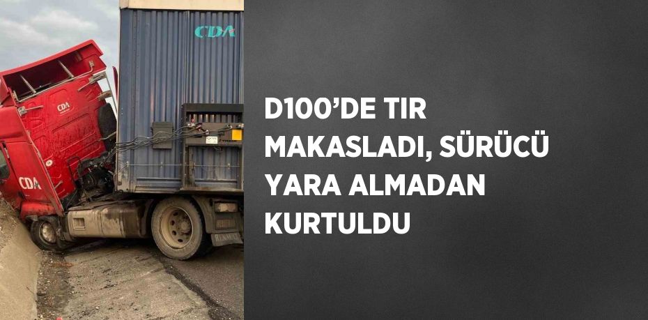 D100’DE TIR MAKASLADI, SÜRÜCÜ YARA ALMADAN KURTULDU