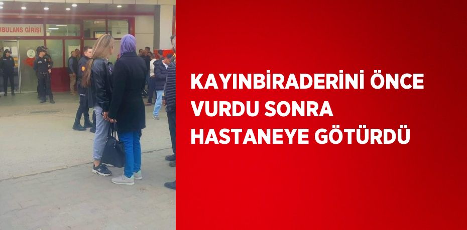 KAYINBİRADERİNİ ÖNCE VURDU SONRA HASTANEYE GÖTÜRDÜ