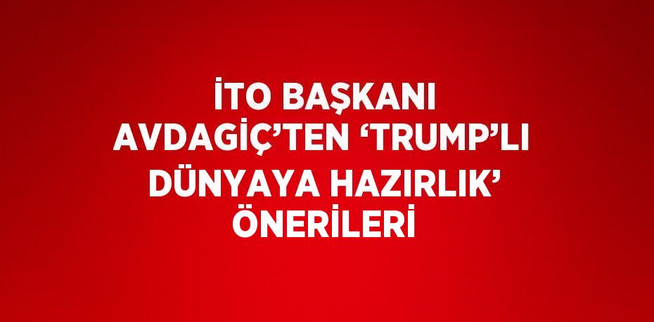 İTO BAŞKANI AVDAGİÇ’TEN ‘TRUMP’LI DÜNYAYA HAZIRLIK’ ÖNERİLERİ