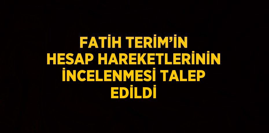 FATİH TERİM’İN HESAP HAREKETLERİNİN İNCELENMESİ TALEP EDİLDİ