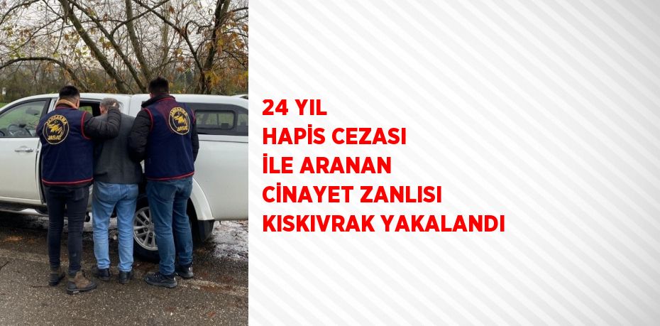 24 YIL HAPİS CEZASI İLE ARANAN CİNAYET ZANLISI KISKIVRAK YAKALANDI