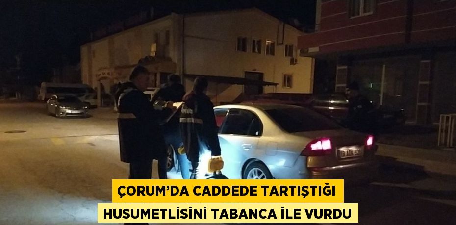 ÇORUM’DA CADDEDE TARTIŞTIĞI HUSUMETLİSİNİ TABANCA İLE VURDU