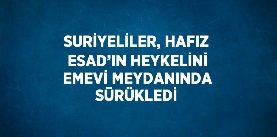 SURİYELİLER, HAFIZ ESAD’IN HEYKELİNİ EMEVİ MEYDANINDA SÜRÜKLEDİ