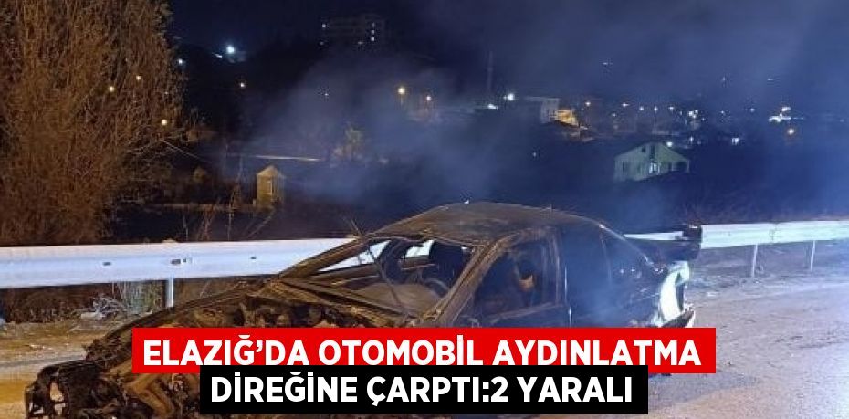 ELAZIĞ’DA OTOMOBİL AYDINLATMA DİREĞİNE ÇARPTI:2 YARALI