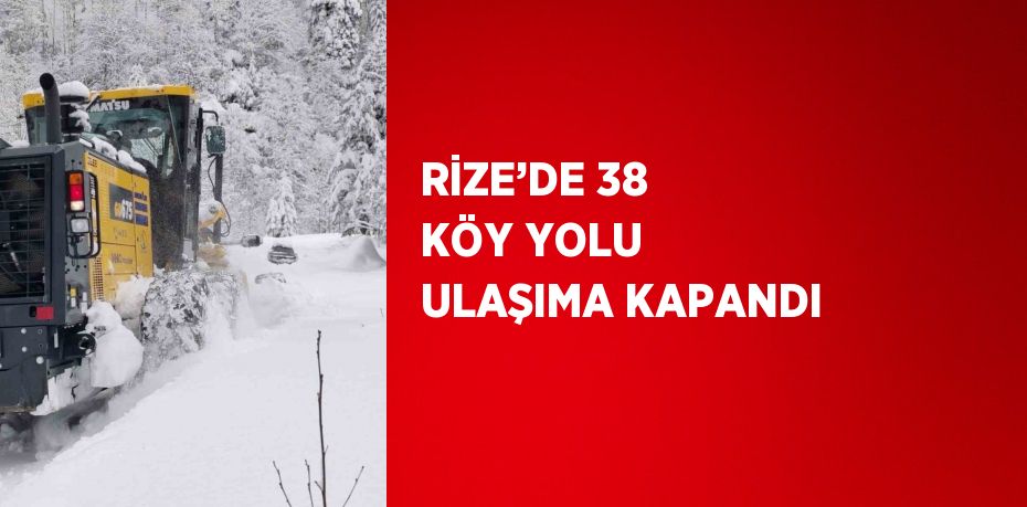 RİZE’DE 38 KÖY YOLU ULAŞIMA KAPANDI