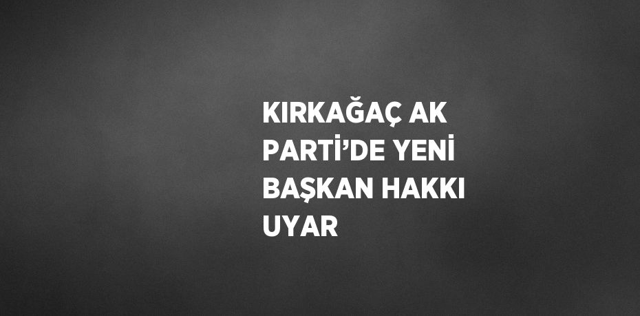 KIRKAĞAÇ AK PARTİ’DE YENİ BAŞKAN HAKKI UYAR