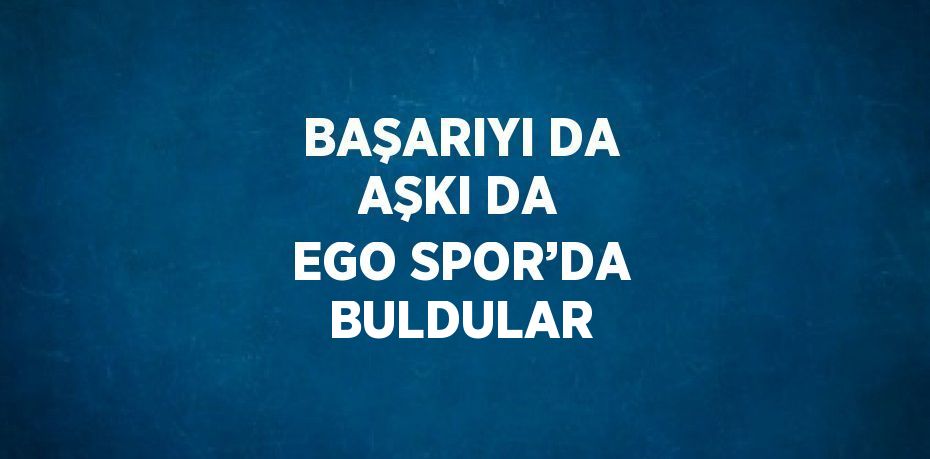 BAŞARIYI DA AŞKI DA EGO SPOR’DA BULDULAR