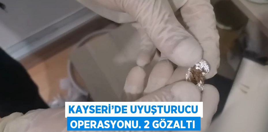 KAYSERİ’DE UYUŞTURUCU OPERASYONU. 2 GÖZALTI