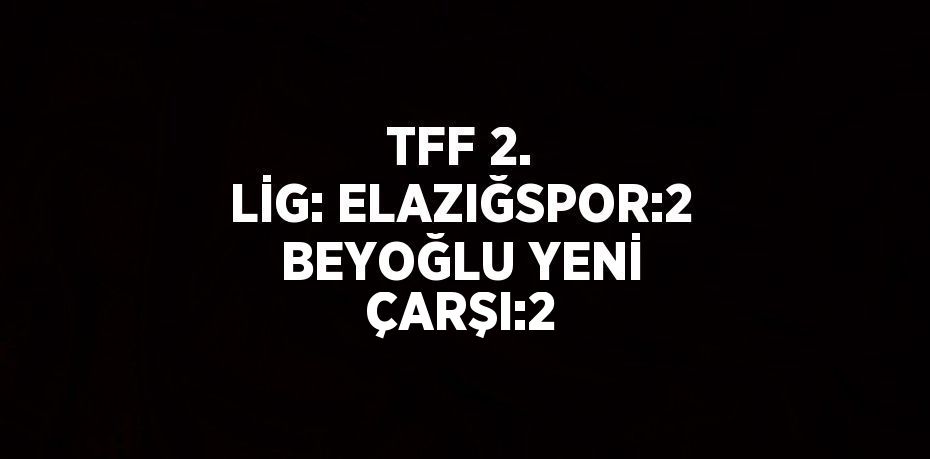 TFF 2. LİG: ELAZIĞSPOR:2 BEYOĞLU YENİ ÇARŞI:2