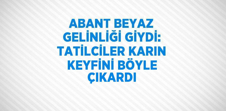 ABANT BEYAZ GELİNLİĞİ GİYDİ: TATİLCİLER KARIN KEYFİNİ BÖYLE ÇIKARDI