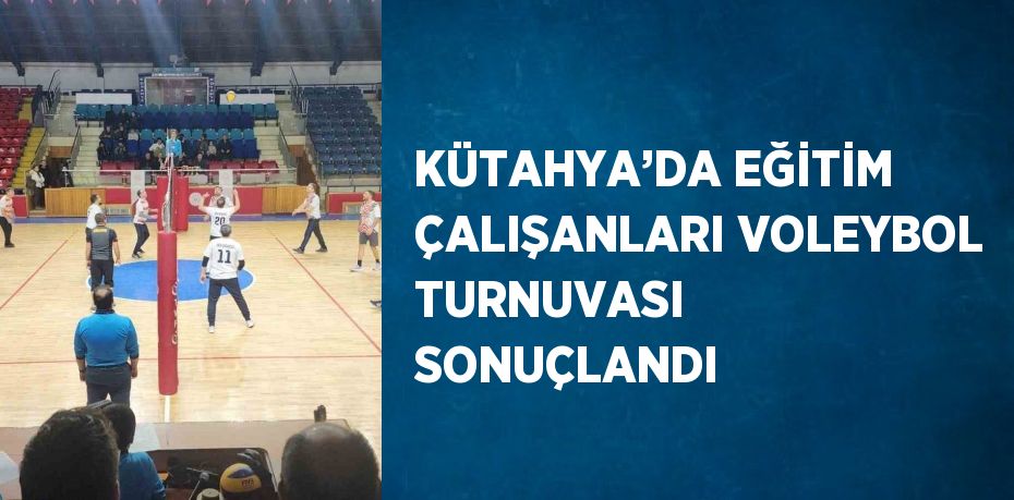 KÜTAHYA’DA EĞİTİM ÇALIŞANLARI VOLEYBOL TURNUVASI SONUÇLANDI