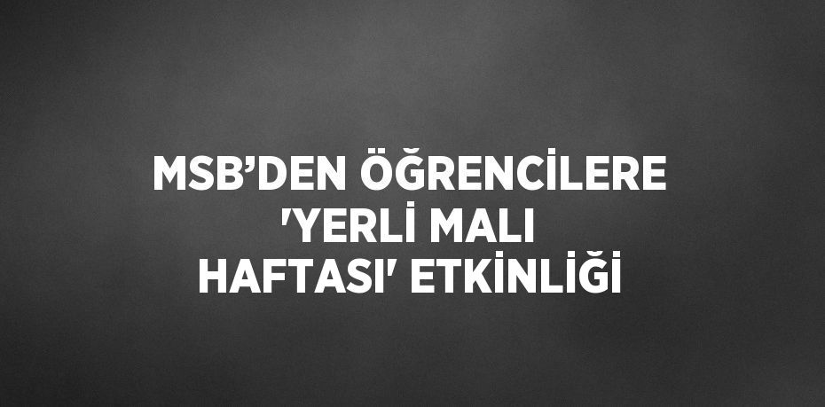 MSB’DEN ÖĞRENCİLERE 'YERLİ MALI HAFTASI' ETKİNLİĞİ