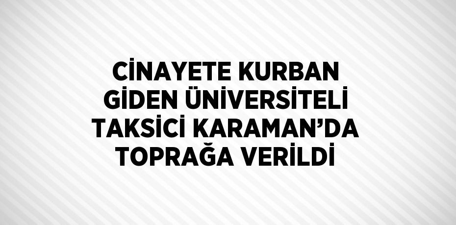 CİNAYETE KURBAN GİDEN ÜNİVERSİTELİ TAKSİCİ KARAMAN’DA TOPRAĞA VERİLDİ