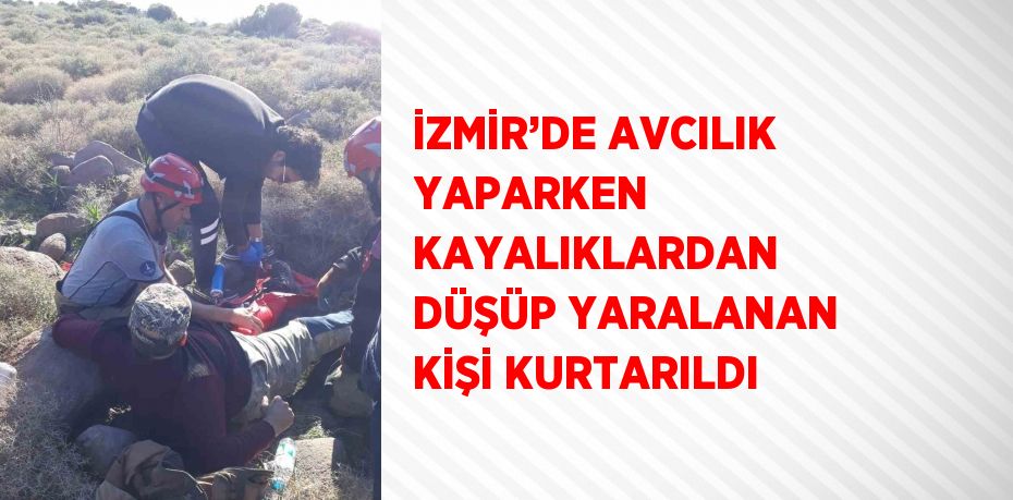 İZMİR’DE AVCILIK YAPARKEN KAYALIKLARDAN DÜŞÜP YARALANAN KİŞİ KURTARILDI